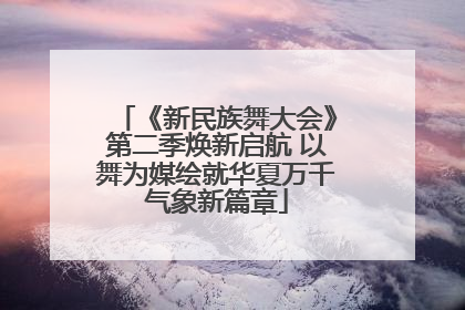 《新民族舞大会》第二季焕新启航 以舞为媒绘就华夏万千气象新篇章