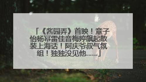 《酱园弄》首映！章子怡杨幂雷佳音梅婷飙起散装上海话！阿庆爷叔气氛组！独独没见他……