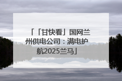「甘快看」国网兰州供电公司：满电护航2025兰马