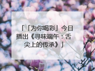 「为你喝彩」今日播出《寻味端午：舌尖上的传承》