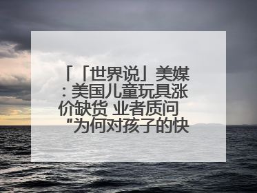 「世界说」美媒：美国儿童玩具涨价缺货 业者质问“为何对孩子的快乐征税？”