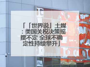 「世界说」土媒：美国关税决策摇摆不定 全球不确定性持续攀升