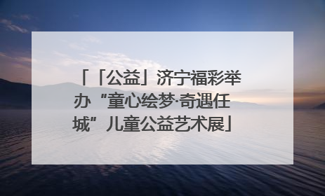 「公益」济宁福彩举办“童心绘梦·奇遇任城”儿童公益艺术展
