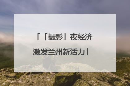 「摄影」夜经济激发兰州新活力