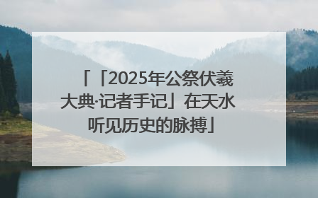 「2025年公祭伏羲大典·记者手记」在天水 听见历史的脉搏
