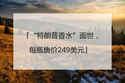 “特朗普香水”面世，每瓶售价249美元