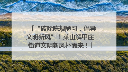 “破除陈规陋习，倡导文明新风”！莱山解甲庄街道文明新风扑面来！