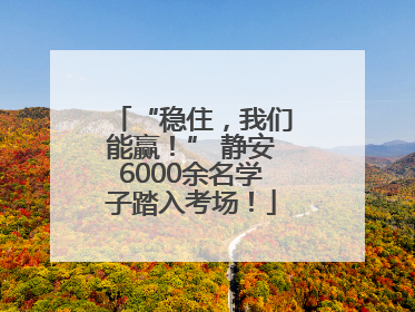 “稳住，我们能赢！” 静安6000余名学子踏入考场！