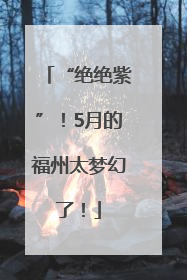 “绝绝紫”！5月的福州太梦幻了！