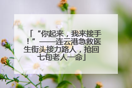 “你起来，我来接手！”——连云港急救医生街头接力路人，抢回七旬老人一命