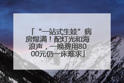 “一站式生娃”病房爆满！配灯光和海浪声，一晚费用8000元仍一床难求