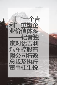 “一个吉利”重塑企业价值体系——记者独家对话吉利汽车控股有限公司行政总裁及执行董事桂生悦