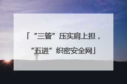 “三管”压实肩上担，“五进”织密安全网
