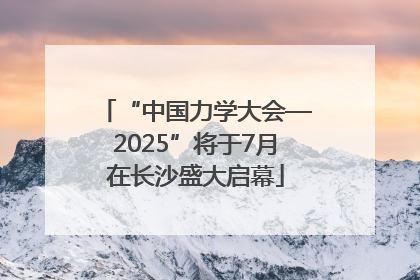 “中国力学大会—2025”将于7月在长沙盛大启幕