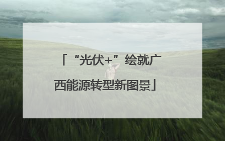 “光伏+”绘就广西能源转型新图景
