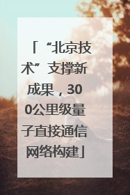 “北京技术”支撑新成果，300公里级量子直接通信网络构建
