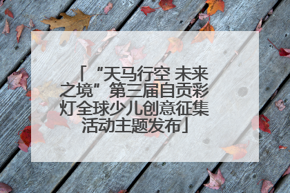 “天马行空 未来之境”第三届自贡彩灯全球少儿创意征集活动主题发布