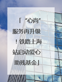 “心尚”服务再升级！铁路上海站启动爱心助残基金