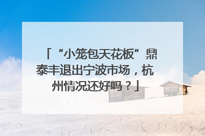 “小笼包天花板”鼎泰丰退出宁波市场，杭州情况还好吗？