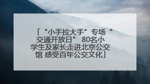 “小手拉大手”专场“交通开放日” 80名小学生及家长走进北京公交馆 感受百年公交文化