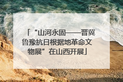 “山河永固——晋冀鲁豫抗日根据地革命文物展”在山西开展