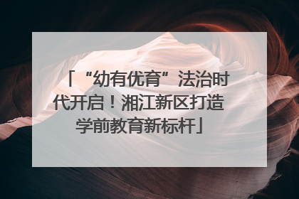 “幼有优育”法治时代开启！湘江新区打造学前教育新标杆