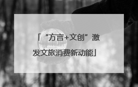“方言+文创”激发文旅消费新动能