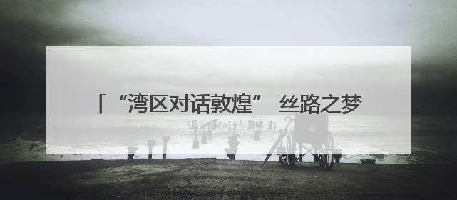 “湾区对话敦煌” 丝路之梦文化系列活动横琴创新方启幕