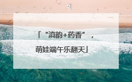 “滇韵+药香”，萌娃端午乐翻天