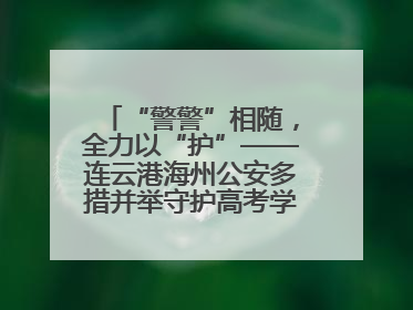 “警警”相随，全力以“护”——连云港海州公安多措并举守护高考学子逐梦路