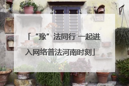“豫”法同行 一起进入网络普法河南时刻