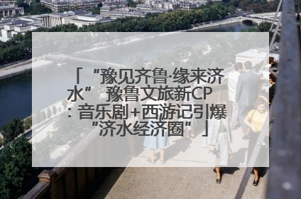 “豫见齐鲁·缘来济水” 豫鲁文旅新CP：音乐剧+西游记引爆“济水经济圈”