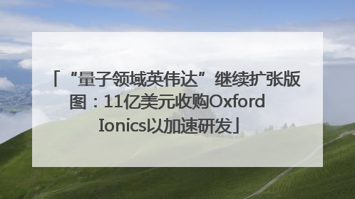“量子领域英伟达”继续扩张版图：11亿美元收购Oxford Ionics以加速研发