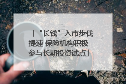“长钱”入市步伐提速 保险机构积极参与长期投资试点