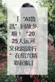 “AI鲁迅”回故乡啦！“2025大运河文化阅读行”在绍兴精彩起航