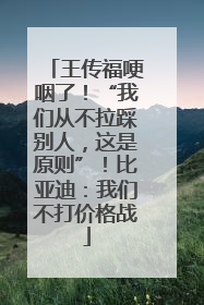 王传福哽咽了！“我们从不拉踩别人，这是原则”！比亚迪：我们不打价格战
