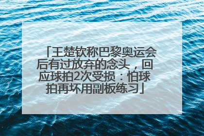 王楚钦称巴黎奥运会后有过放弃的念头，回应球拍2次受损：怕球拍再坏用副板练习