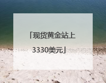 现货黄金站上3330美元