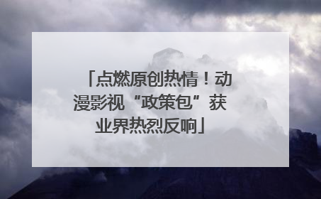 点燃原创热情！动漫影视“政策包”获业界热烈反响
