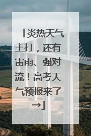炎热天气主打，还有雷雨、强对流！高考天气预报来了→