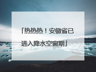 热热热！安徽省已进入降水空窗期
