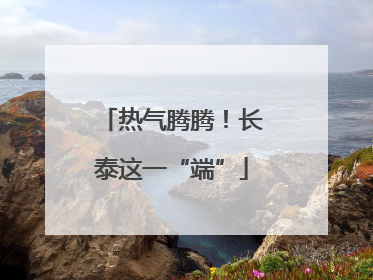 热气腾腾！长泰这一“端”
