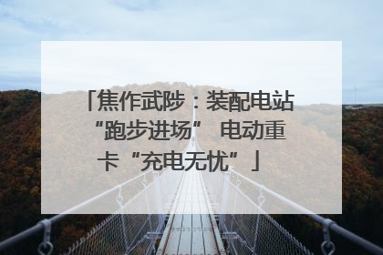 焦作武陟：装配电站“跑步进场” 电动重卡“充电无忧”