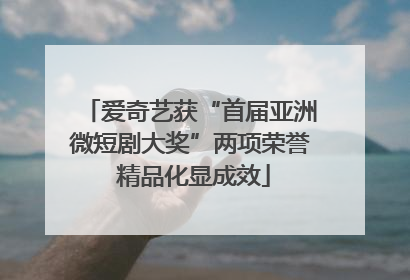 爱奇艺获“首届亚洲微短剧大奖”两项荣誉 精品化显成效
