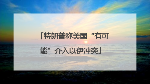 特朗普称美国“有可能”介入以伊冲突