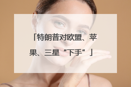 特朗普对欧盟、苹果、三星“下手”