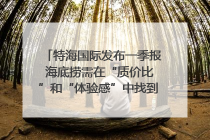 特海国际发布一季报 海底捞需在“质价比”和“体验感”中找到平衡｜新经济观察
