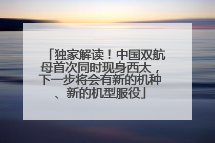 独家解读！中国双航母首次同时现身西太，下一步将会有新的机种、新的机型服役