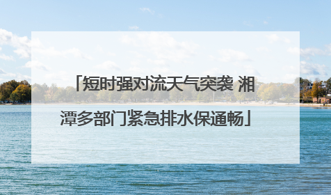短时强对流天气突袭 湘潭多部门紧急排水保通畅