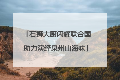 石狮大厨闪耀联合国 助力演绎泉州山海味